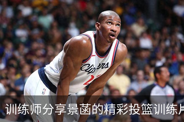 训练师分享景菡的精彩投篮训练片段