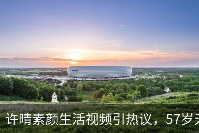 许晴素颜生活视频引热议，57岁无畏展示真实自我