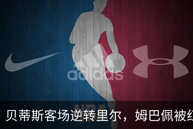 贝蒂斯客场逆转里尔，姆巴佩被红牌罚下