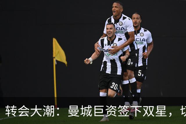 转会大潮：曼城巨资签下双星，切尔西创收5亿新高！