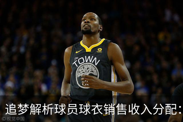 追梦解析球员球衣销售收入分配：明星与新秀一样待遇!
