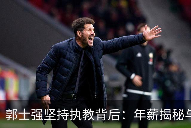 郭士强坚持执教背后：年薪揭秘与舆论压力