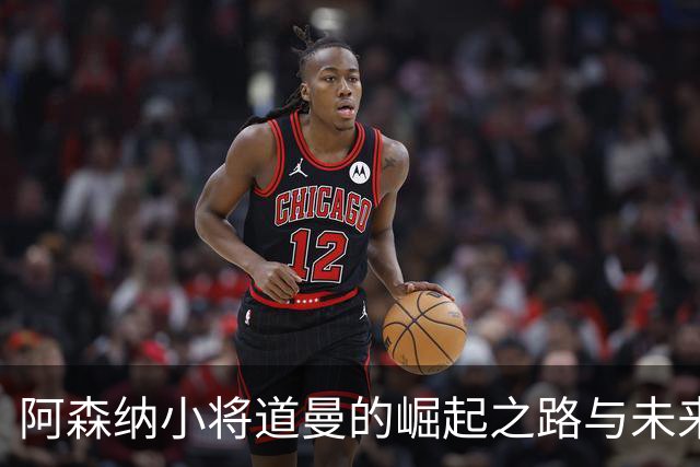 阿森纳小将道曼的崛起之路与未来前景