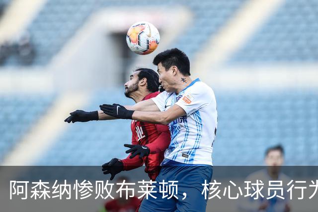 阿森纳惨败布莱顿，核心球员行为引发争议