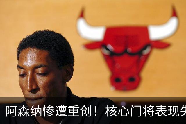 阿森纳惨遭重创！核心门将表现失常引发质疑
