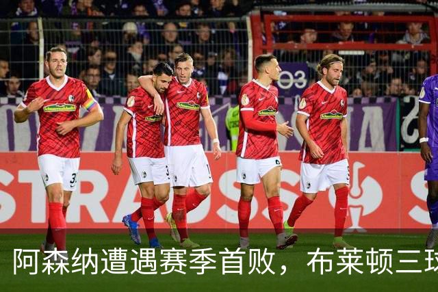阿森纳遭遇赛季首败，布莱顿三球狂胜彰显实力