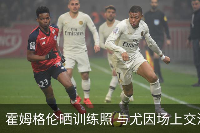 霍姆格伦晒训练照 与尤因场上交流 增肌明显