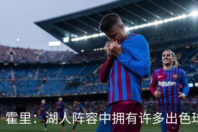 霍里：湖人阵容中拥有许多出色球员 但磨合需时