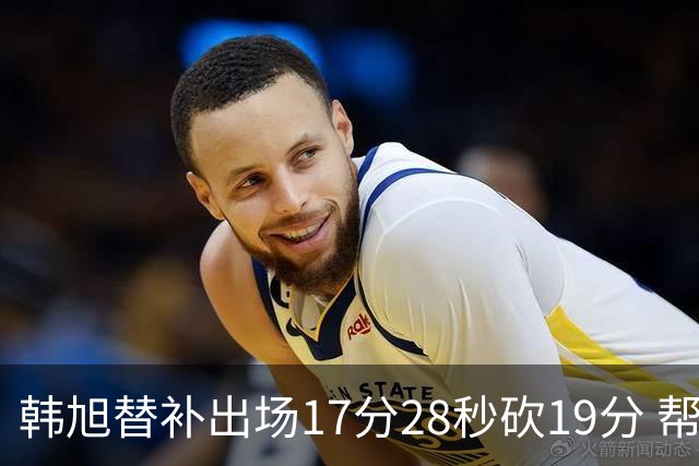 韩旭替补出场17分28秒砍19分 帮助自由人大胜