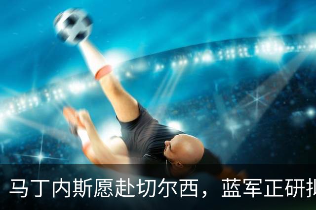 马丁内斯愿赴切尔西，蓝军正研拟门将调整方案