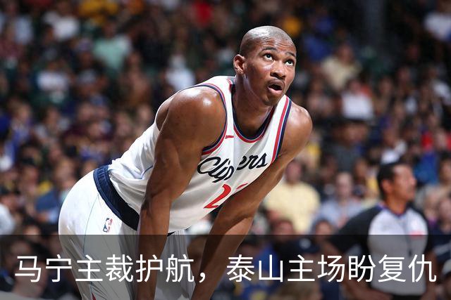 马宁主裁护航，泰山主场盼复仇
