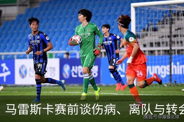 马雷斯卡赛前谈伤病、离队与转会准备