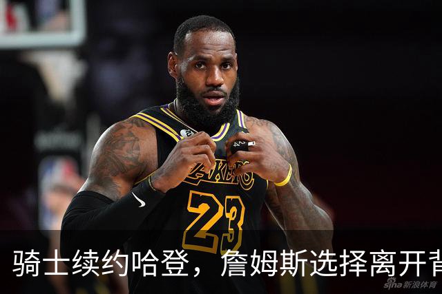 骑士续约哈登，詹姆斯选择离开背后的原因