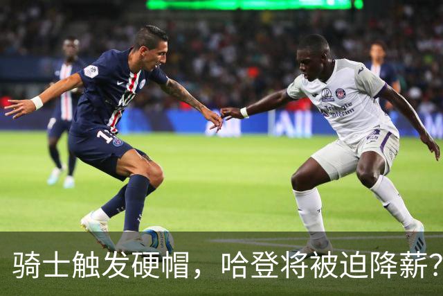 骑士触发硬帽，哈登将被迫降薪？