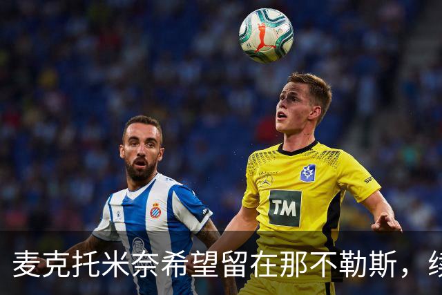 麦克托米奈希望留在那不勒斯，续约谈判正在进行中
