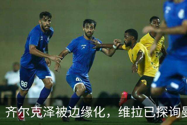 齐尔克泽被边缘化，维拉已探询曼联转会可能