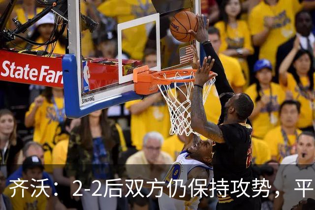 齐沃：2-2后双方仍保持攻势，平局并未让人满足