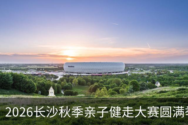 2026长沙秋季亲子健走大赛圆满举办