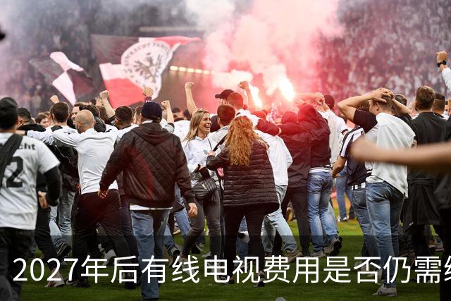 2027年后有线电视费用是否仍需缴纳？