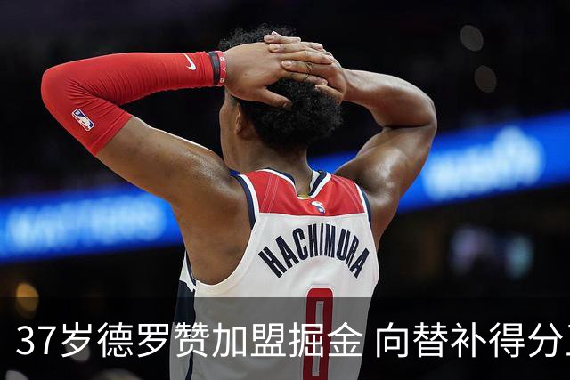 37岁德罗赞加盟掘金 向替补得分王发起冲击