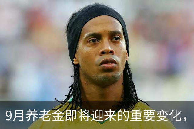 9月养老金即将迎来的重要变化，退休人员需知晓
