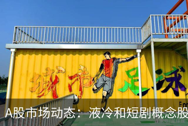 A股市场动态：液冷和短剧概念股表现亮眼