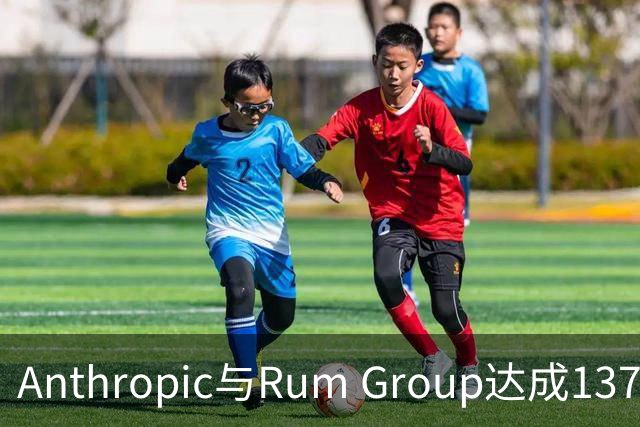 Anthropic与Rum Group达成137亿美元云算力合作协议