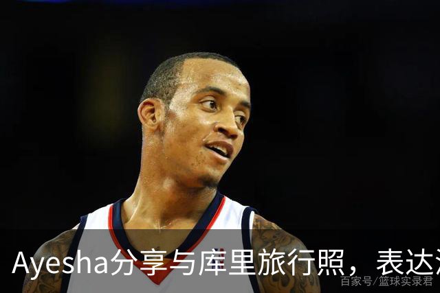 Ayesha分享与库里旅行照，表达深情厚谊