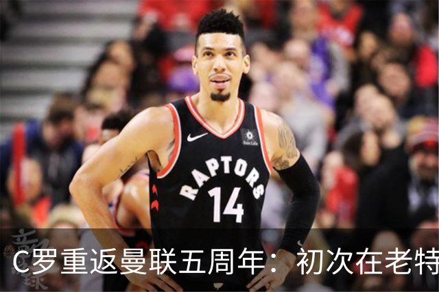 C罗重返曼联五周年：初次在老特拉福德亮相的记忆