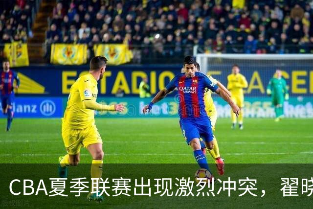 CBA夏季联赛出现激烈冲突，翟晓川挥肘引发争议