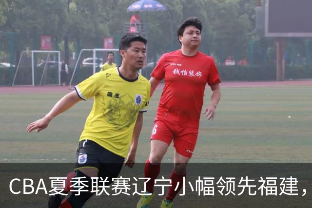 CBA夏季联赛辽宁小幅领先福建，姜宇星表现抢眼