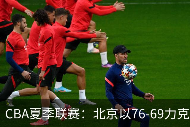 CBA夏季联赛：北京以76-69力克福建，雷蒙与黎伊扬表现抢眼