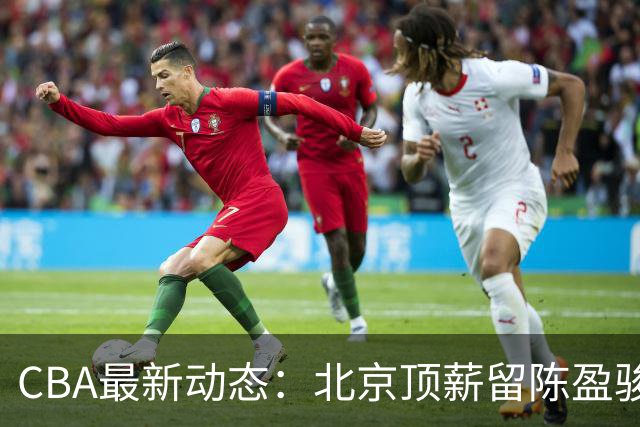CBA最新动态：北京顶薪留陈盈骏，广东试训两位内线，山东决定留下谢智杰