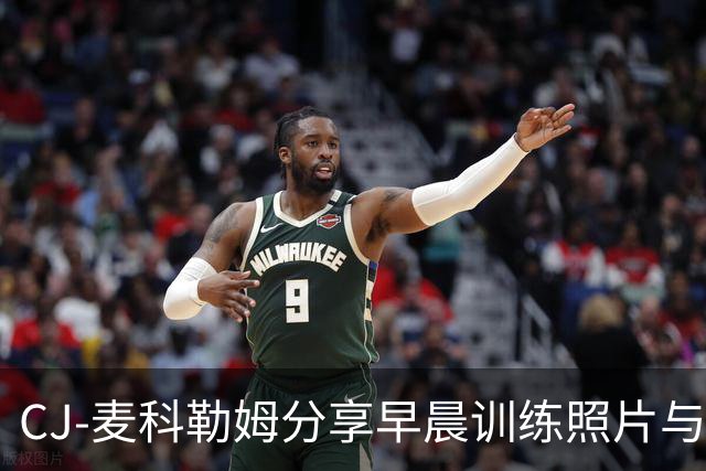CJ-麦科勒姆分享早晨训练照片与球迷互动
