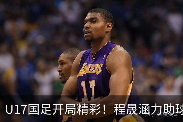 U17国足开局精彩！程晟涵力助球队连胜阿森纳与毕巴